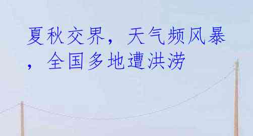 夏秋交界,天气频风暴,全国多地遭洪涝