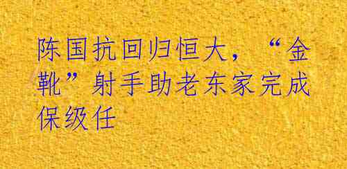 陈国抗回归恒大,“金靴”射手助老东家完成保级任
