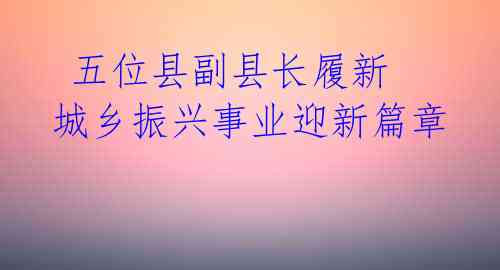  五位县副县长履新 城乡振兴事业迎新篇章 