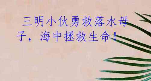 三明小伙勇救落水母子,海中拯救生命!
