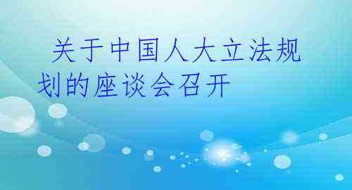  关于中国人大立法规划的座谈会召开 