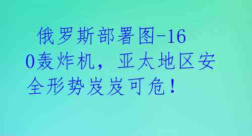 俄罗斯部署图-160轰炸机,亚太地区安全形势岌岌可危!
