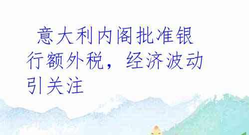 意大利内阁批准银行额外税,经济波动引关注