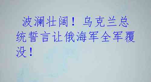 波澜壮阔!乌克兰总统誓言让俄海军全军覆没!