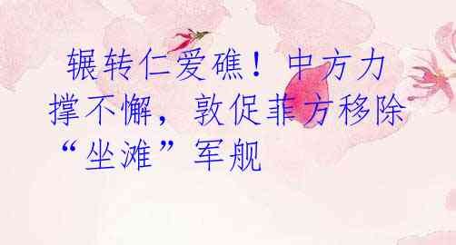 辗转仁爱礁!中方力撑不懈,敦促菲方移除“坐滩”军舰