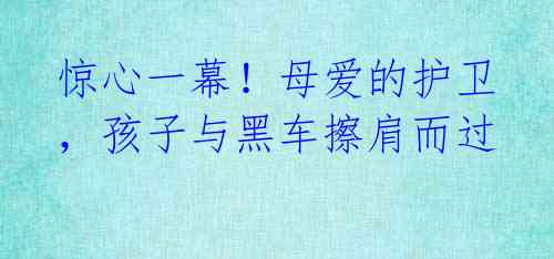 惊心一幕！母爱的护卫，孩子与黑车擦肩而过 