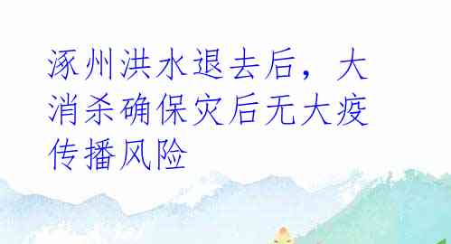 涿州洪水退去后,大消杀确保灾后无大疫传播风险