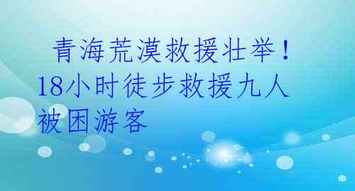 青海荒漠救援壮举!18小时徒步救援九人被困游客