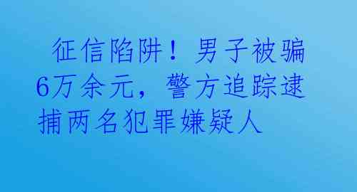 征信陷阱!男子被骗6万余元,警方追踪逮捕两名犯罪嫌疑人