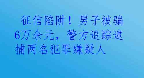  征信陷阱！男子被骗6万余元，警方追踪逮捕两名犯罪嫌疑人 