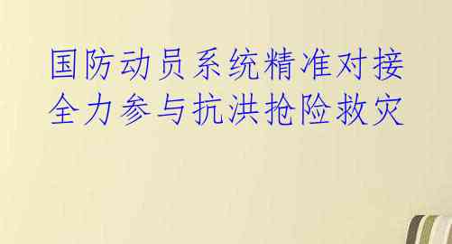  国防动员系统精准对接 全力参与抗洪抢险救灾 