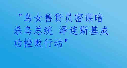 "乌女售货员密谋暗杀乌总统 泽连斯基成功挫败行动"