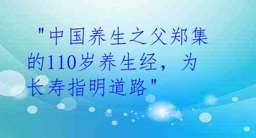  "中国养生之父郑集的110岁养生经，为长寿指明道路" 