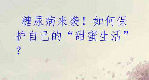 糖尿病来袭!如何保护自己的“甜蜜生活”?
