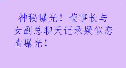 神秘曝光!董事长与女副总聊天记录疑似恋情曝光!