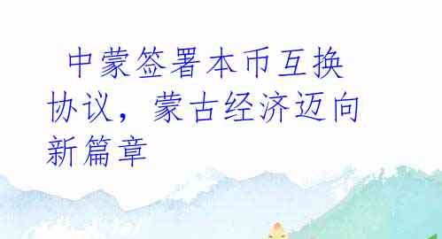 中蒙签署本币互换协议,蒙古经济迈向新篇章