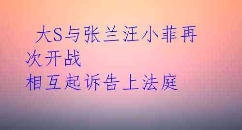 大S与张兰汪小菲再次开战 相互起诉告上法庭