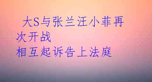  大S与张兰汪小菲再次开战 相互起诉告上法庭 