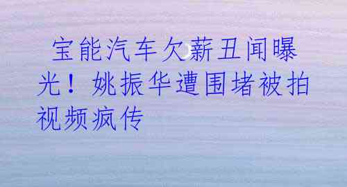 宝能汽车欠薪丑闻曝光!姚振华遭围堵被拍视频疯传