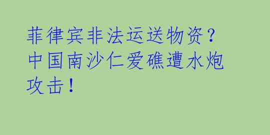 菲律宾非法运送物资?中国南沙仁爱礁遭水炮攻击!
