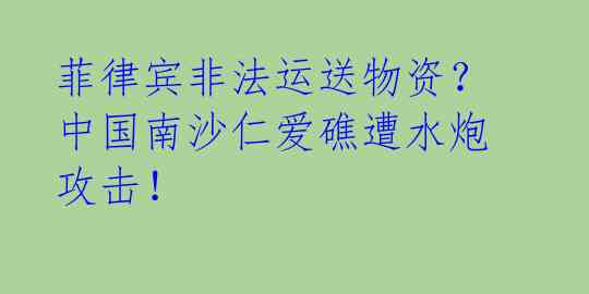 菲律宾非法运送物资？中国南沙仁爱礁遭水炮攻击！ 