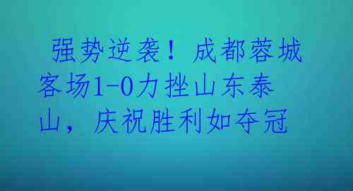 强势逆袭!成都蓉城客场1-0力挫山东泰山,庆祝胜利如夺冠