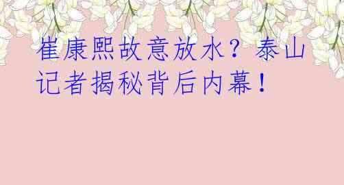 崔康熙故意放水?泰山记者揭秘背后内幕!