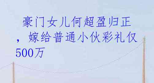 豪门女儿何超盈归正,嫁给普通小伙彩礼仅500万