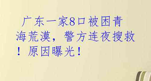  广东一家8口被困青海荒漠，警方连夜搜救！原因曝光！ 