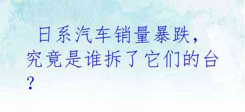 日系汽车销量暴跌,究竟是谁拆了它们的台?