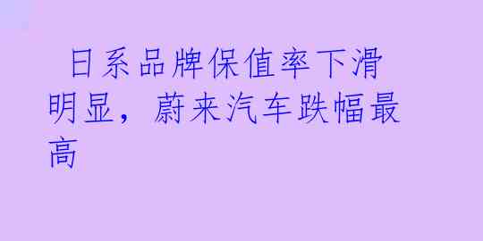  日系品牌保值率下滑明显，蔚来汽车跌幅最高 