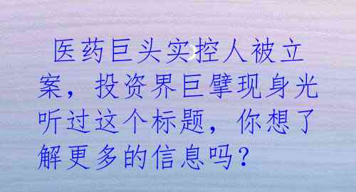  医药巨头实控人被立案，投资界巨擘现身光听过这个标题，你想了解更多的信息吗？ 