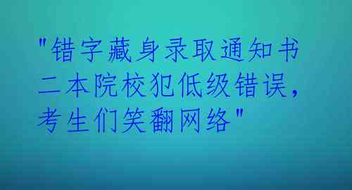  "错字藏身录取通知书 二本院校犯低级错误，考生们笑翻网络" 