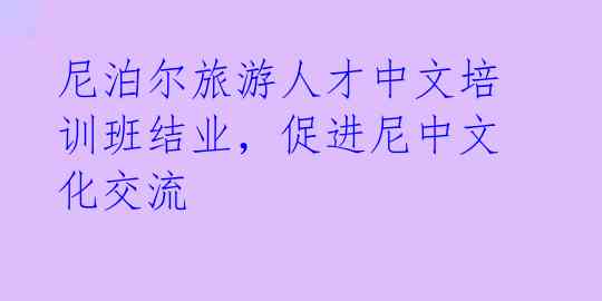 尼泊尔旅游人才中文培训班结业,促进尼中文化交流