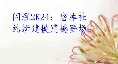 闪耀2K24:詹库杜约新建模震撼登场!