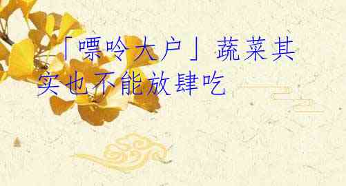 「嘌呤大户」蔬菜其实也不能放肆吃