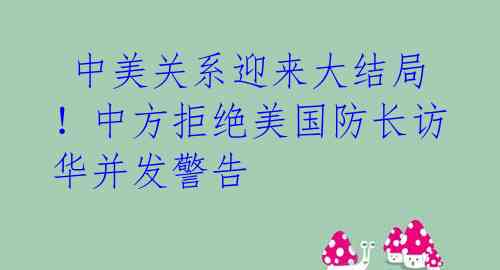  中美关系迎来大结局！中方拒绝美国防长访华并发警告 