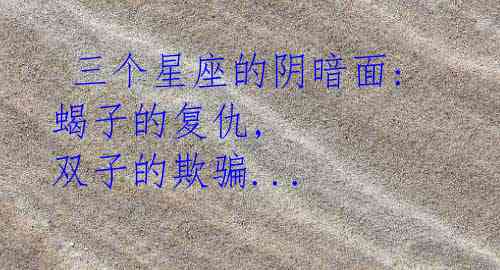 三个星座的阴暗面: 蝎子的复仇, 双子的欺骗...