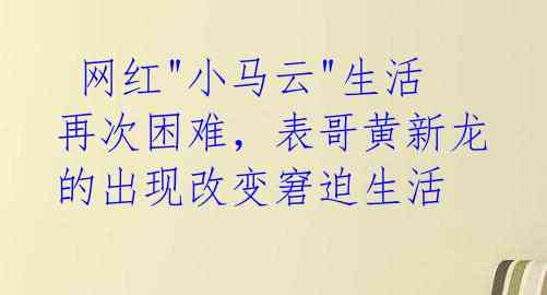  网红"小马云"生活再次困难，表哥黄新龙的出现改变窘迫生活 