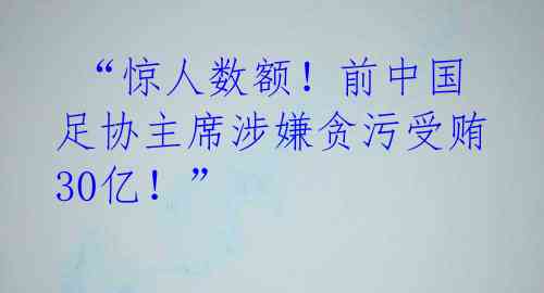 “惊人数额!前中国足协主席涉嫌贪污受贿30亿!”