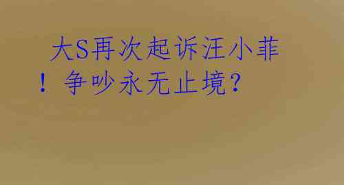 大S再次起诉汪小菲!争吵永无止境?