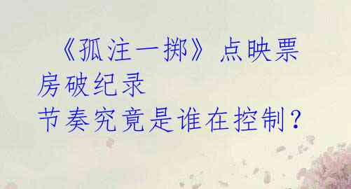 《孤注一掷》点映票房破纪录 节奏究竟是谁在控制?
