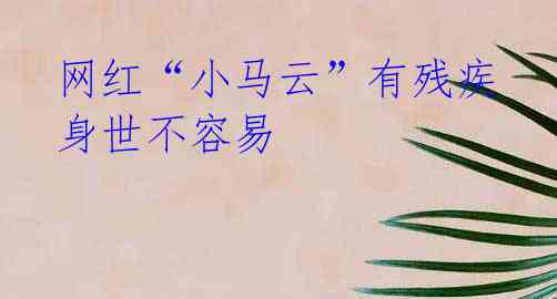 网红“小马云”有残疾身世不容易