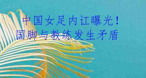 中国女足内讧曝光!国脚与教练发生矛盾