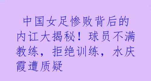  中国女足惨败背后的内讧大揭秘！球员不满教练，拒绝训练，水庆霞遭质疑 