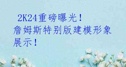 2K24重磅曝光!詹姆斯特别版建模形象展示!