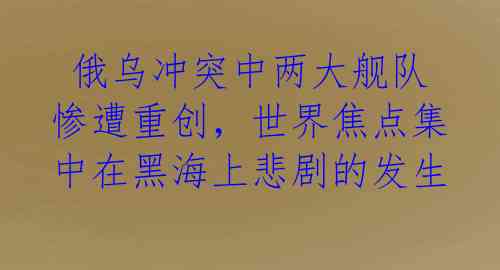 俄乌冲突中两大舰队惨遭重创,世界焦点集中在黑海上悲剧的发生