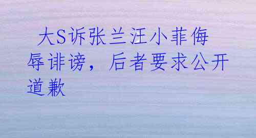 大S诉张兰汪小菲侮辱诽谤,后者要求公开道歉
