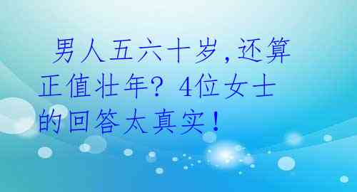 男人五六十岁,还算正值壮年? 4位女士的回答太真实!
