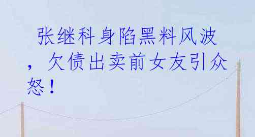 张继科身陷黑料风波,欠债出卖前女友引众怒!